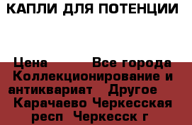 КАПЛИ ДЛЯ ПОТЕНЦИИ  › Цена ­ 990 - Все города Коллекционирование и антиквариат » Другое   . Карачаево-Черкесская респ.,Черкесск г.